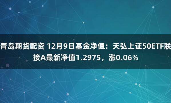 青岛期货配资 12月9日基金净值：天弘上证50ETF联接A最新净值1.2975，涨0.06%
