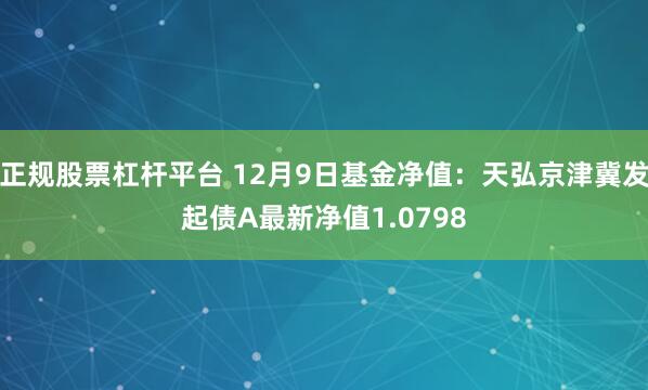 正规股票杠杆平台 12月9日基金净值：天弘京津冀发起债A最新净值1.0798