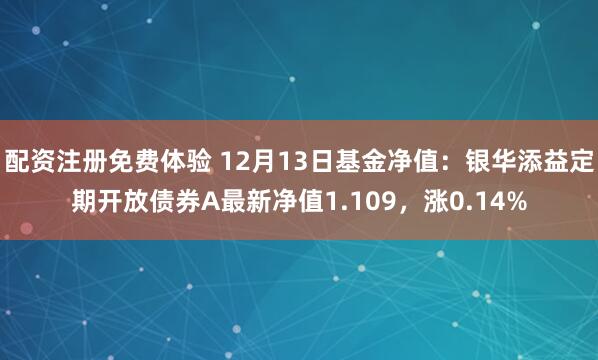 配资注册免费体验 12月13日基金净值：银华添益定期开放债券A最新净值1.109，涨0.14%