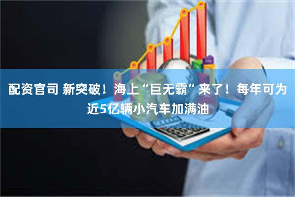 配资官司 新突破！海上“巨无霸”来了！每年可为近5亿辆小汽车加满油