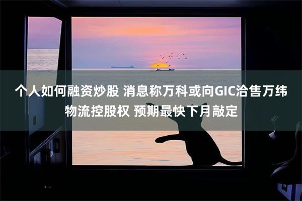 个人如何融资炒股 消息称万科或向GIC洽售万纬物流控股权 预期最快下月敲定