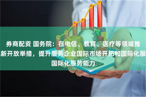 券商配资 国务院：在电信、教育、医疗等领域推出一批新开放举措，提升服务企业国际市场开拓和国际化服务能力