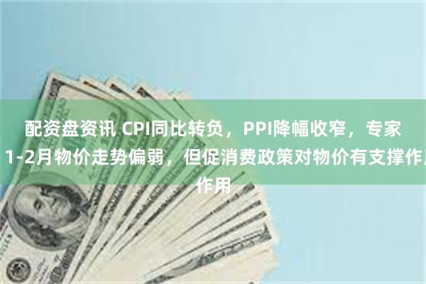 配资盘资讯 CPI同比转负，PPI降幅收窄，专家：1-2月物价走势偏弱，但促消费政策对物价有支撑作用