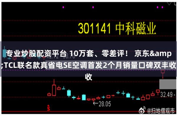 专业炒股配资平台 10万套、零差评！ 京东&TCL联名款真省电SE空调首发2个月销量口碑双丰收
