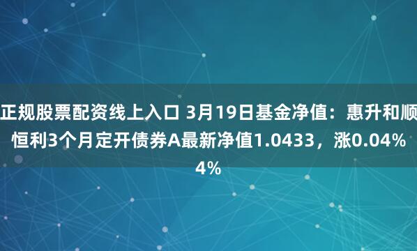 正规股票配资线上入口 3月19日基金净值：惠升和顺恒利3个月定开债券A最新净值1.0433，涨0.04%