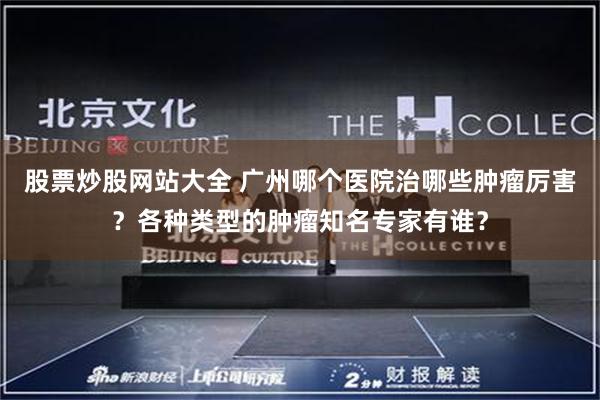 股票炒股网站大全 广州哪个医院治哪些肿瘤厉害？各种类型的肿瘤知名专家有谁？