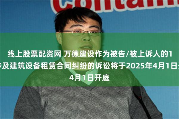 线上股票配资网 万德建设作为被告/被上诉人的1起涉及建筑设备租赁合同纠纷的诉讼将于2025年4月1日开庭