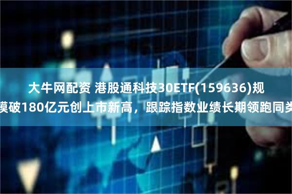 大牛网配资 港股通科技30ETF(159636)规模破180亿元创上市新高，跟踪指数业绩长期领跑同类