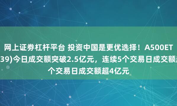 网上证劵杠杆平台 投资中国是更优选择！A500ETF(159339)今日成交额突破2.5亿元，连续5个交易日成交额超4亿元