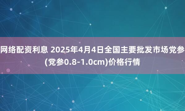 网络配资利息 2025年4月4日全国主要批发市场党参(党参0.8-1.0cm)价格行情