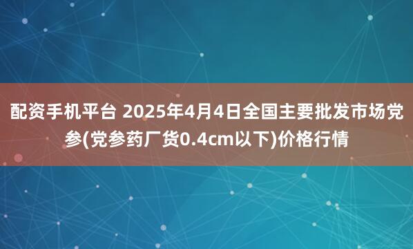 配资手机平台 2025年4月4日全国主要批发市场党参(党参药厂货0.4cm以下)价格行情