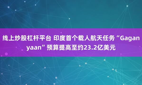 线上炒股杠杆平台 印度首个载人航天任务“Gaganyaan”预算提高至约23.2亿美元