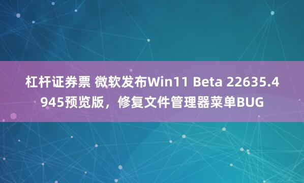 杠杆证券票 微软发布Win11 Beta 22635.4945预览版，修复文件管理器菜单BUG