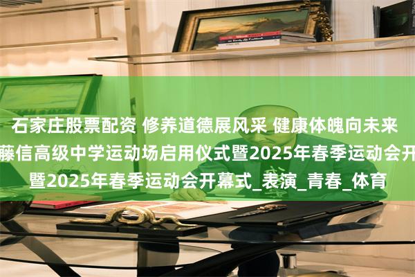 石家庄股票配资 修养道德展风采 健康体魄向未来 | 西安藤信学校、西安藤信高级中学运动场启用仪式暨2025年春季运动会开幕式_表演_青春_体育