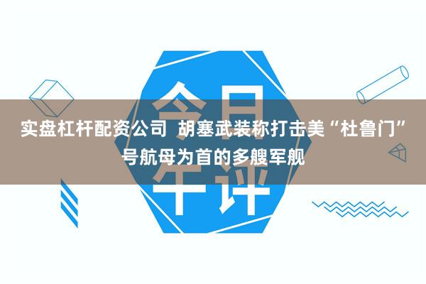 实盘杠杆配资公司  胡塞武装称打击美“杜鲁门”号航母为首的多艘军舰