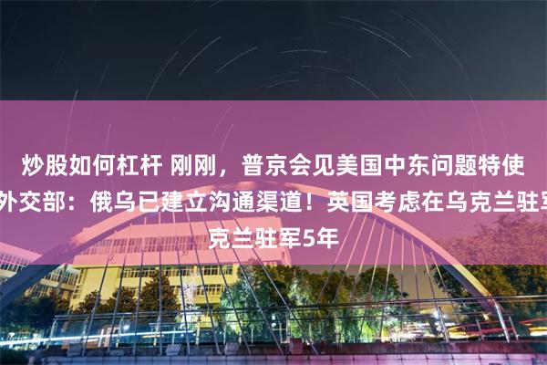 炒股如何杠杆 刚刚，普京会见美国中东问题特使！俄外交部：俄乌已建立沟通渠道！英国考虑在乌克兰驻军5年