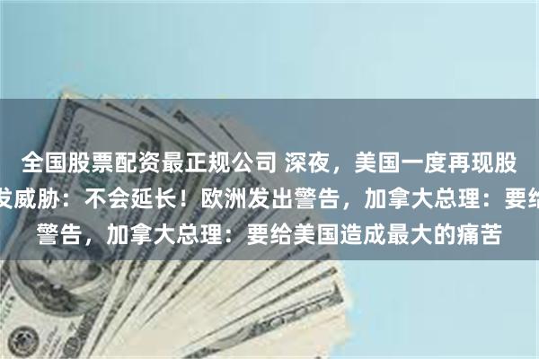 全国股票配资最正规公司 深夜，美国一度再现股债汇三杀！特朗普又发威胁：不会延长！欧洲发出警告，加拿大总理：要给美国造成最大的痛苦