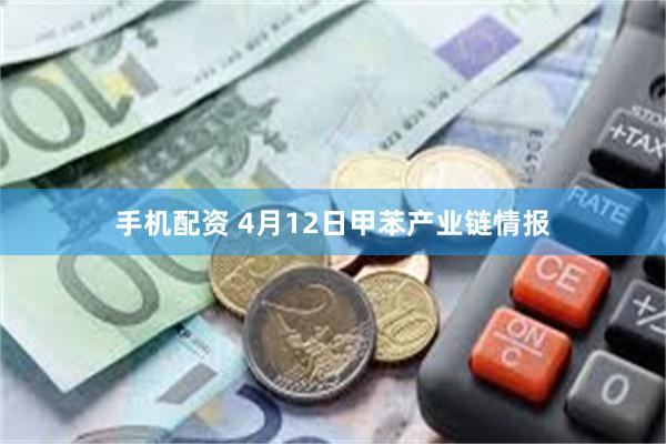 手机配资 4月12日甲苯产业链情报