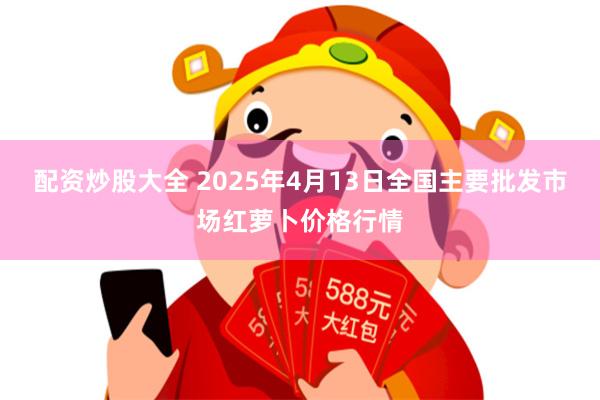 配资炒股大全 2025年4月13日全国主要批发市场红萝卜价格行情