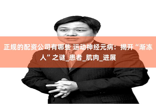正规的配资公司有哪些 运动神经元病：揭开“渐冻人”之谜_患者_肌肉_进展
