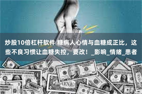 炒股10倍杠杆软件 糖病人心情与血糖成正比，这些不良习惯让血糖失控，要改！_影响_情绪_患者