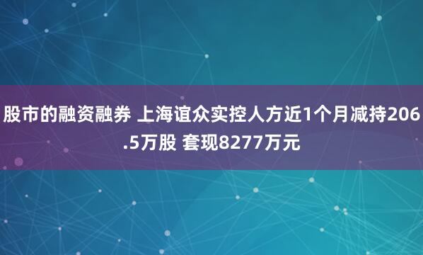 股市的融资融券 上海谊众实控人方近1个月减持206.5万股 套现8277万元