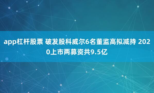 app杠杆股票 破发股科威尔6名董监高拟减持 2020上市两募资共9.5亿