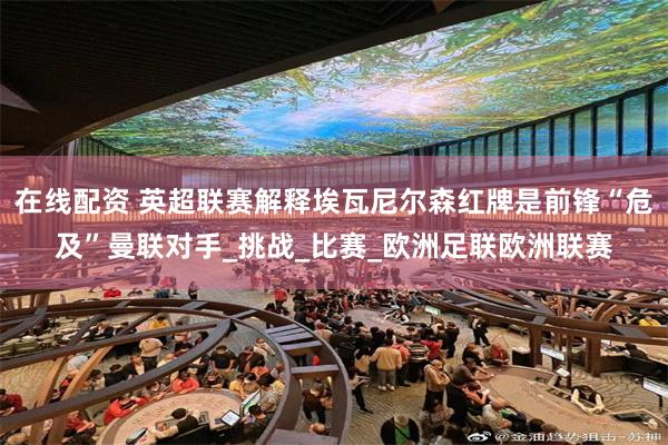 在线配资 英超联赛解释埃瓦尼尔森红牌是前锋“危及”曼联对手_挑战_比赛_欧洲足联欧洲联赛