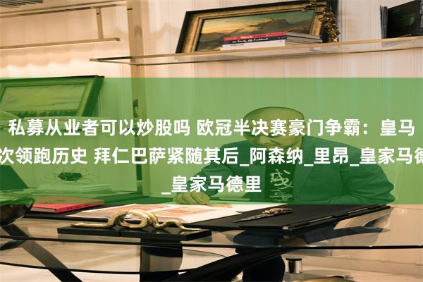 私募从业者可以炒股吗 欧冠半决赛豪门争霸：皇马17次领跑历史 拜仁巴萨紧随其后_阿森纳_里昂_皇家马德里