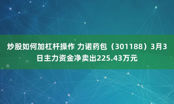 炒股如何加杠杆操作 力诺药包（301188）3月3日主力资金净卖出225.43万元
