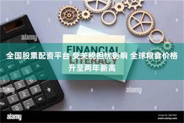 全国股票配资平台 受关税担忧影响 全球粮食价格升至两年新高