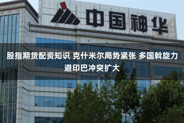 股指期货配资知识 克什米尔局势紧张 多国斡旋力避印巴冲突扩大