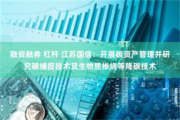 融资融券 杠杆 江苏国信：开展碳资产管理并研究碳捕捉技术及生物质掺烧等降碳技术