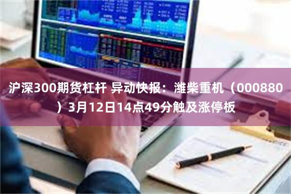 沪深300期货杠杆 异动快报：潍柴重机（000880）3月12日14点49分触及涨停板