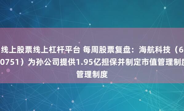 线上股票线上杠杆平台 每周股票复盘：海航科技（600751）为孙公司提供1.95亿担保并制定市值管理制度