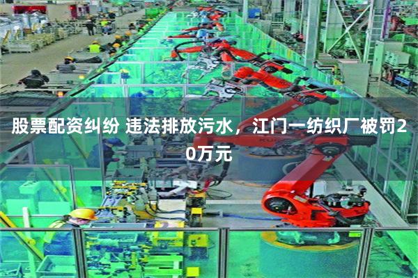 股票配资纠纷 违法排放污水，江门一纺织厂被罚20万元