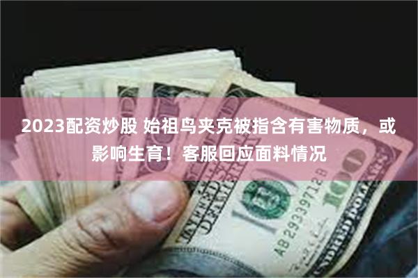2023配资炒股 始祖鸟夹克被指含有害物质，或影响生育！客服回应面料情况
