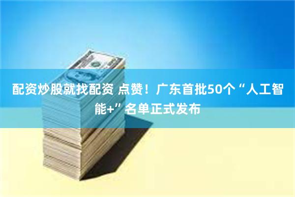 配资炒股就找配资 点赞！广东首批50个“人工智能+”名单正式发布