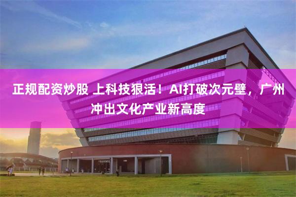 正规配资炒股 上科技狠活！AI打破次元壁，广州冲出文化产业新高度