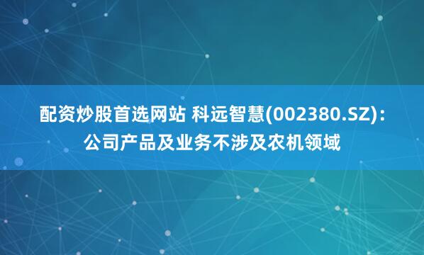 配资炒股首选网站 科远智慧(002380.SZ)：公司产品及业务不涉及农机领域