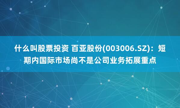 什么叫股票投资 百亚股份(003006.SZ)：短期内国际市场尚不是公司业务拓展重点
