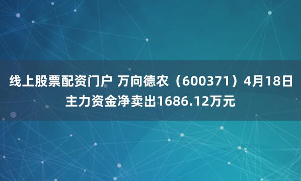 线上股票配资门户 万向德农（600371）4月18日主力资金净卖出1686.12万元