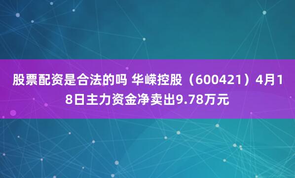 股票配资是合法的吗 华嵘控股（600421）4月18日主力资金净卖出9.78万元