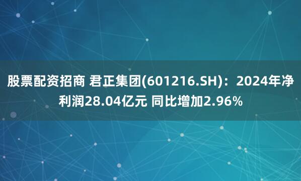 股票配资招商 君正集团(601216.SH)：2024年净利润28.04亿元 同比增加2.96%