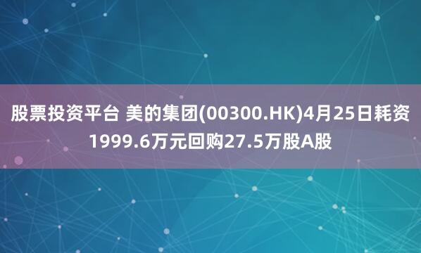 股票投资平台 美的集团(00300.HK)4月25日耗资1999.6万元回购27.5万股A股