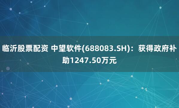 临沂股票配资 中望软件(688083.SH)：获得政府补助1247.50万元