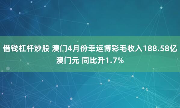 借钱杠杆炒股 澳门4月份幸运博彩毛收入188.58亿澳门元 同比升1.7%