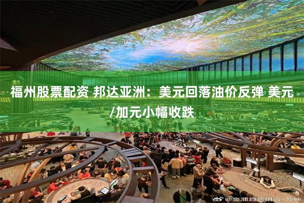 福州股票配资 邦达亚洲：美元回落油价反弹 美元/加元小幅收跌