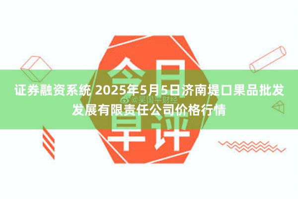 证券融资系统 2025年5月5日济南堤口果品批发发展有限责任公司价格行情