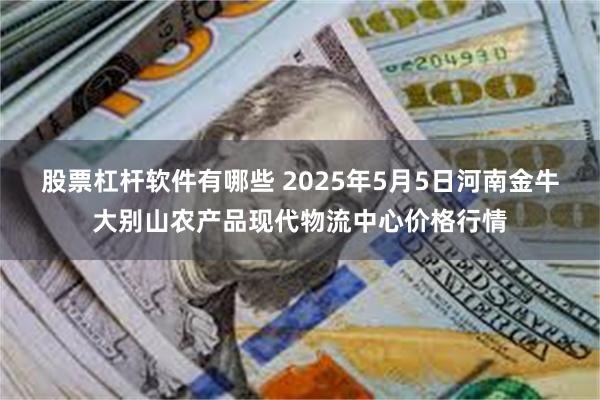 股票杠杆软件有哪些 2025年5月5日河南金牛大别山农产品现代物流中心价格行情